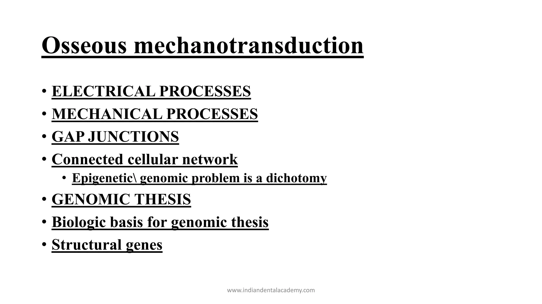 Osseous mechanotransduction
• ELECTRICAL PROCESSES
• MECHANICAL PROCESSES
• GAP JUNCTIONS
• Connected cellular network
• Epigenetic genomic problem is a dichotomy
• GENOMIC THESIS
• Biologic basis for genomic thesis
• Structural genes
www.indiandentalacademy.com
 
