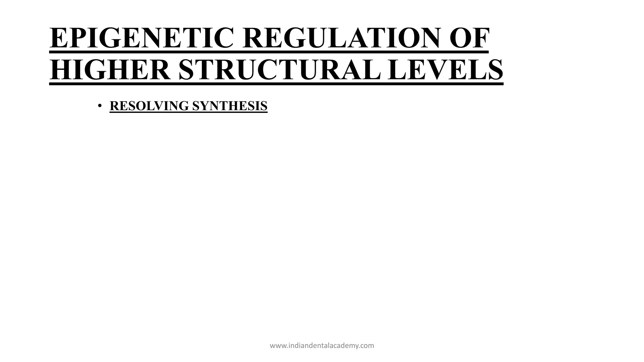 EPIGENETIC REGULATION OF
HIGHER STRUCTURAL LEVELS
• RESOLVING SYNTHESIS
www.indiandentalacademy.com
 