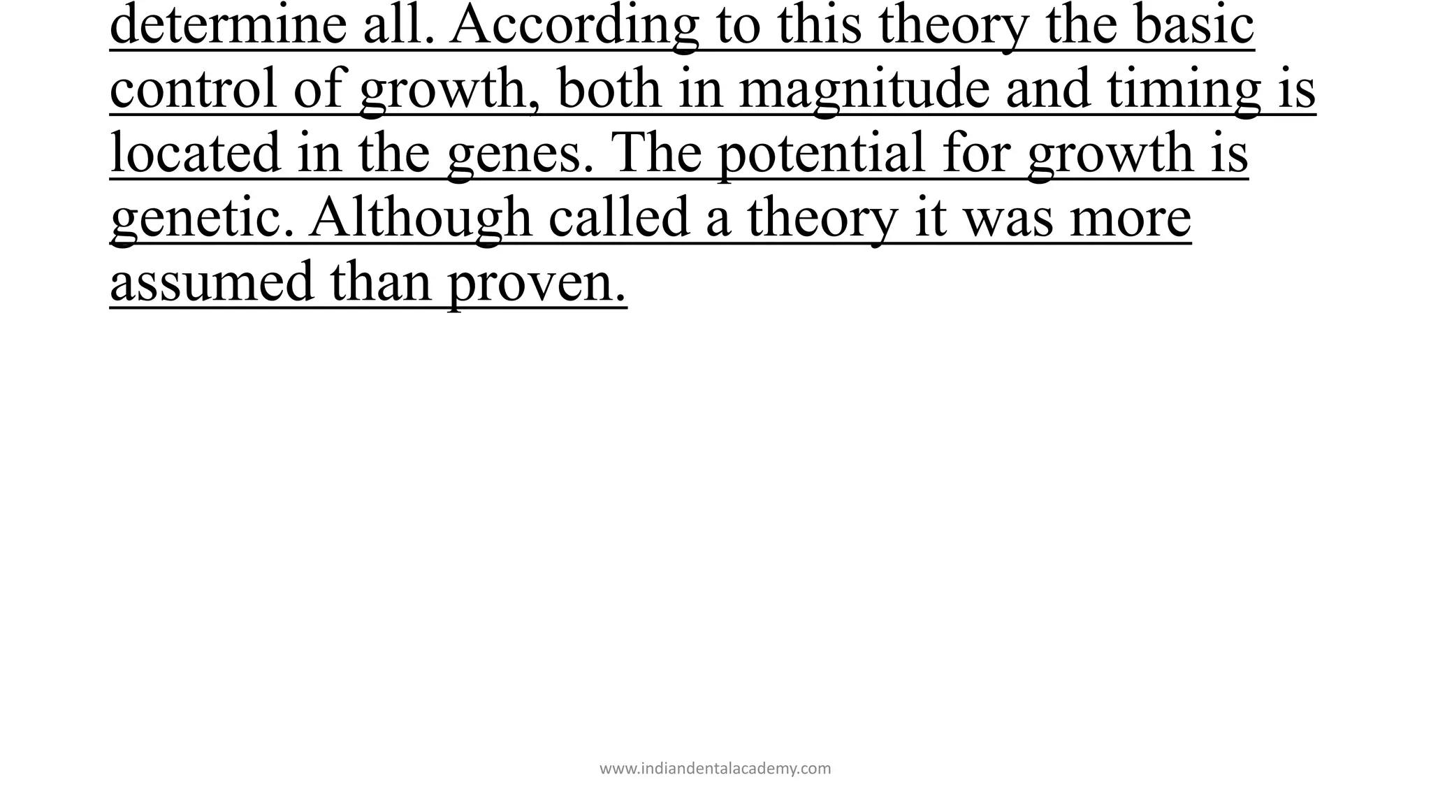 determine all. According to this theory the basic
control of growth, both in magnitude and timing is
located in the genes. The potential for growth is
genetic. Although called a theory it was more
assumed than proven.
www.indiandentalacademy.com
 