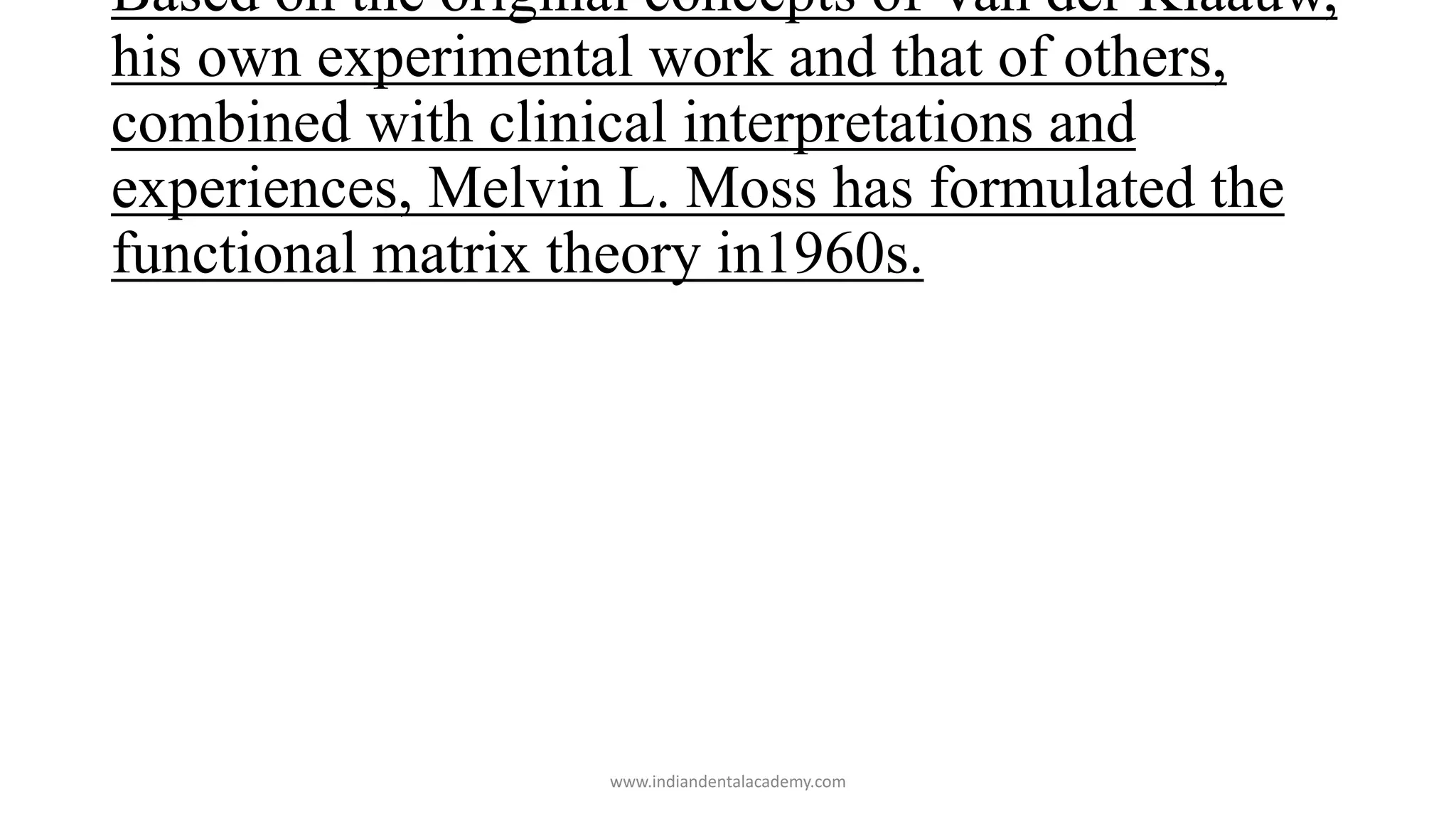 Based on the original concepts of Van der Klaauw,
his own experimental work and that of others,
combined with clinical interpretations and
experiences, Melvin L. Moss has formulated the
functional matrix theory in1960s.
www.indiandentalacademy.com
 