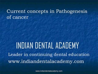 Current concepts in Pathogenesis
of cancer

INDIAN DENTAL ACADEMY
Leader in continuing dental education

www.indiandentalacademy.com
www.indiandentalacademy.com

 
