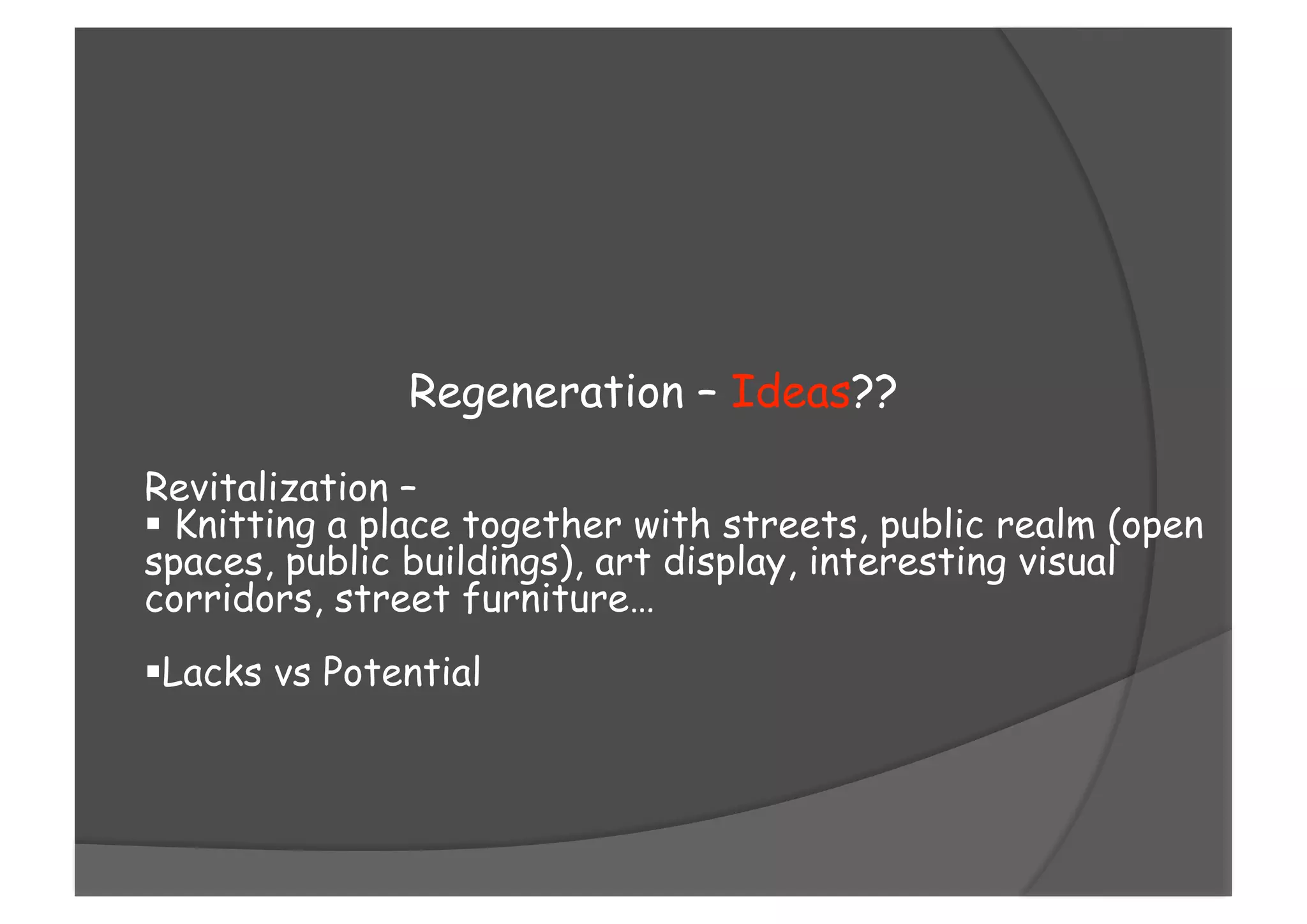 Regeneration – Ideas??
Revitalization –
 Knitting a place together with streets, public realm (open
spaces, public buildings), art display, interesting visual
corridors, street furniture…
 Lacks vs Potential
 