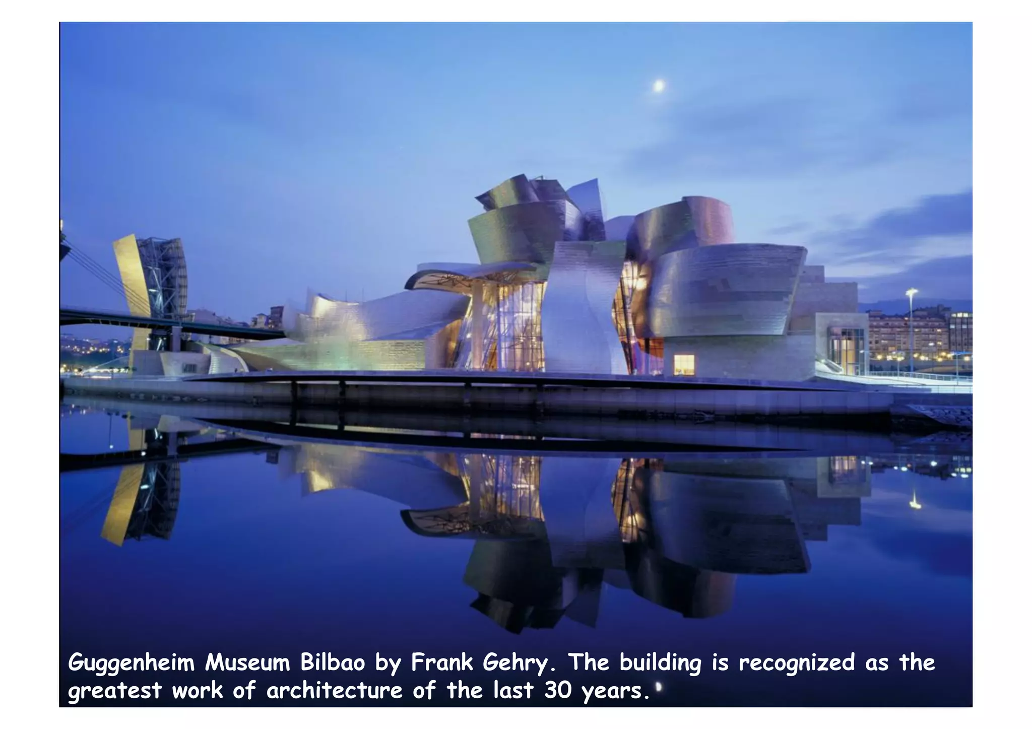 Guggenheim Museum Bilbao by Frank Gehry. The building is recognized as the
greatest work of architecture of the last 30 years.
 