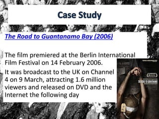 The Road to Guantanamo Bay (2006)
The film premiered at the Berlin International
Film Festival on 14 February 2006.
It was broadcast to the UK on Channel
4 on 9 March, attracting 1.6 million
viewers and released on DVD and the
Internet the following day
 