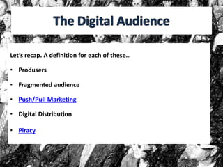 Let’s recap. A definition for each of these…
• Produsers
• Fragmented audience
• Push/Pull Marketing
• Digital Distribution
• Piracy
 