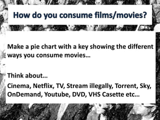 Make a pie chart with a key showing the different
ways you consume movies…
Think about…
Cinema, Netflix, TV, Stream illegally, Torrent, Sky,
OnDemand, Youtube, DVD, VHS Casette etc…
 