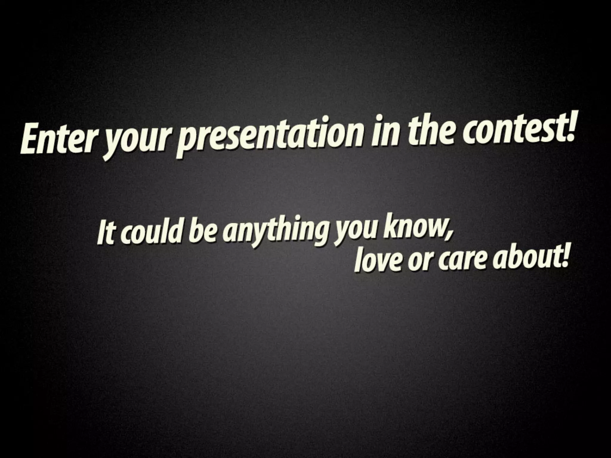 Enter your presentation in the contest!
It could be anything you know, love or
              care about!
 
