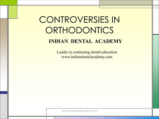 CONTROVERSIES IN
ORTHODONTICS
www.indiandentalacademy.com
INDIAN DENTAL ACADEMY
Leader in continuing dental education
www.indiandentalacademy.com
 