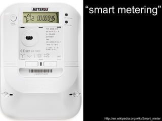 “smart metering”
Smart Metering – WHAT




                http://en.wikipedia.org/wiki/Smart_meter
 