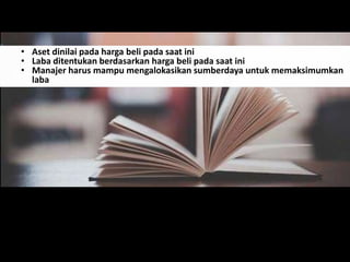 • Aset dinilai pada harga beli pada saat ini
• Laba ditentukan berdasarkan harga beli pada saat ini
• Manajer harus mampu mengalokasikan sumberdaya untuk memaksimumkan
laba

 