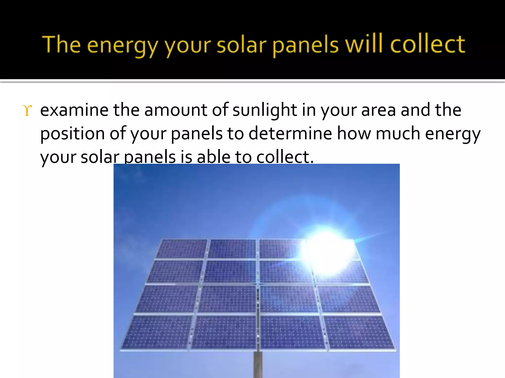  examine the amount of sunlight in your area and the
position of your panels to determine how much energy
your solar panels is able to collect.
 