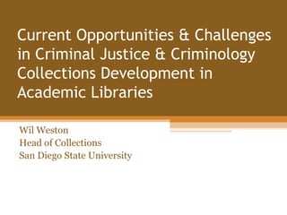 Current Opportunities & Challenges
in Criminal Justice & Criminology
Collections Development in
Academic Libraries

Wil Weston
Head of Collections
San Diego State University
 