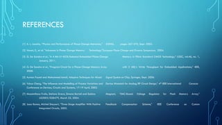 REFERENCES
[1] A. L. Lacaita, ‘‘Physics and Performance of Phase Change Memories,’’ SISPAD, pages 267-270, Sept. 2005.
[2] Varesi, E., et al. "Advances in Phase Change Memory Technology."European Phase Change and Ovonics Symposium, 2004.
[3] G. De Sandre et al., “A 4 Mb LV MOS-Selected Embedded Phase Change Memory in 90nm Standard CMOS Technology,” IJSSC, vol.46, no. 1,
January, 2011.
[4] G. De Sandre et al., “Program Circuit for a Phase Change Memory Array with 2 MB/s Write Throughput for Embedded Applications,” IEEE,
2008.
[5] Ayman Fayed and Mohammed Ismail, Adaptive Techniques for Mixed Signal System on Chip, Springer, Sept. 2006.
[6] Yuhua Cheng, “The Influence and Modelling of Process Variations and Device Mismatch for Analog/RF Circuit Design,” 4th IEEE International Caracas
Conference on Devices, Circuits and Systems, 17-19 April, 2002.
[7] Massimiliano Frulio, Stefano Sivero, Simone Bartoli and Sabina Mognoni, “DAC-Based Voltage Regulator for Flash Memory Array,”
US2003/028479, March 25, 2004.
[8] Joao Ramos, Michiel Steyaert, “Three Stage Amplifier With Positive Feedback Compensation Scheme,” IEEE Conference on Custom
Integrated Circuits, 2002.
 