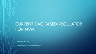 CURRENT DAC BASED REGULATOR
FOR NVM
PRESENTED BY
-BHAWANA SINGH NIRWAN
 