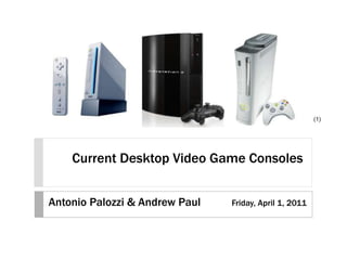 Current Desktop Video Game Consoles (1) Antonio Palozzi & Andrew Paul Friday, April 1, 2011 
