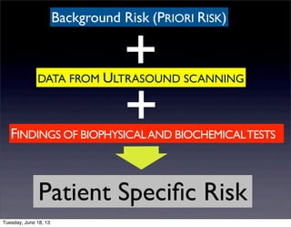 DATA FROM ULTRASOUND SCANNING
FINDINGS OF BIOPHYSICALAND BIOCHEMICALTESTS
+
+
➧
Patient Speciﬁc Risk
Background Risk (PRIORI RISK)
Tuesday, June 18, 13
 