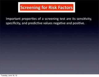 Screening	
  for	
  Risk	
  Factors
Important	
  proper+es	
  of	
  a	
  screening	
  test	
  are	
  its	
  sensi+vity,	
  
speciﬁcity,	
  and	
  predic+ve	
  values	
  nega+ve	
  and	
  posi+ve.
Tuesday, June 18, 13
 