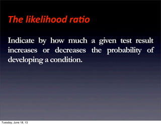 The	
  likelihood	
  ra(o	
  
Indicate by how much a given test result
increases or decreases the probability of
developinga condition.
Tuesday, June 18, 13
 