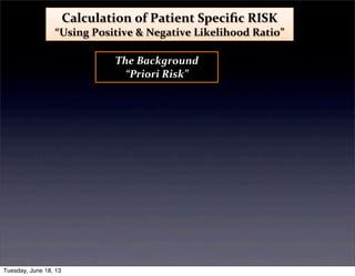Calculation	
  of	
  Patient	
  Speciﬁc	
  RISK	
  
“Using	
  Positive	
  &	
  Negative	
  Likelihood	
  Ratio”
The	
  Background
“Priori	
  Risk”
Tuesday, June 18, 13
 
