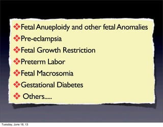 ❖FetalAnueploidy and other fetalAnomalies
❖Pre-eclampsia
❖Fetal Growth Restriction
❖Preterm Labor
❖Fetal Macrosomia
❖Gestational Diabetes
❖ Others.....
Tuesday, June 18, 13
 