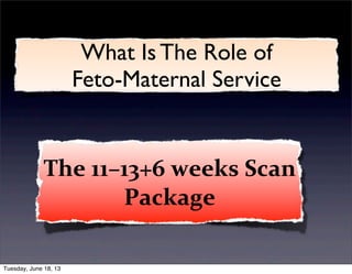 The	
  11–13+6	
  weeks	
  Scan	
  
Package
What Is The Role of
Feto-Maternal Service
Tuesday, June 18, 13
 