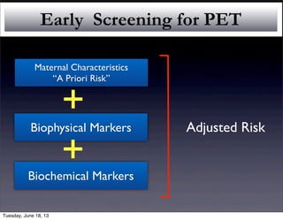 Maternal Characteristics
“A Priori Risk”
Biophysical Markers
Biochemical Markers
Early Screening for PET
Adjusted Risk
+
+
Tuesday, June 18, 13
 