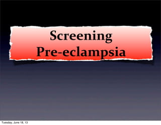 Screening	
  
Pre-­‐eclampsia
Tuesday, June 18, 13
 