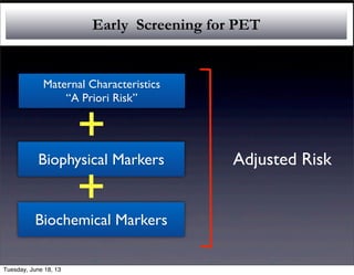 Maternal Characteristics
“A Priori Risk”
Biophysical Markers
Biochemical Markers
Early Screening for PET
Adjusted Risk
+
+
Tuesday, June 18, 13
 