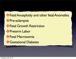 ❖FetalAnueploidy and other fetalAnomalies
❖Pre-eclampsia
❖Fetal Growth Restriction
❖Preterm Labor
❖Fetal Macrosomia
❖Gestational Diabetes
Tuesday, June 18, 13
 