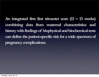An integrated first first trimester scan (11 – 13 weeks)
combining data from maternal characteristics and
historywithfindingsof biophysicalandbiochemicaltests
candefinethepatient-specificriskforawidespectrumof
pregnancycomplications.
Tuesday, June 18, 13
 