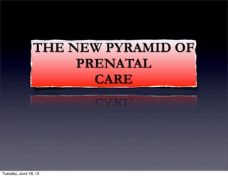THE NEW PYRAMID OF
PRENATAL
CARE
Tuesday, June 18, 13
 