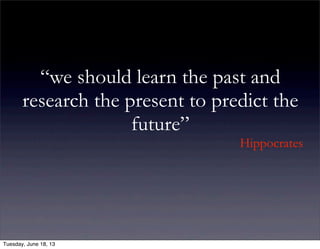 “we should learn the past and
research the present to predict the
future”
Hippocrates
Tuesday, June 18, 13
 