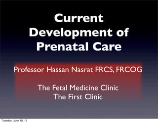 Current
Development of
Prenatal Care
Professor Hassan Nasrat FRCS, FRCOG
The Fetal Medicine Clinic
The First Clinic
Tuesday, June 18, 13
 