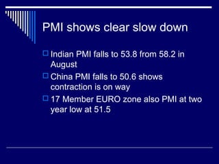 PMI shows clear slow down
 Indian PMI falls to 53.8 from 58.2 in
August
 China PMI falls to 50.6 shows
contraction is on way
 17 Member EURO zone also PMI at two
year low at 51.5
 