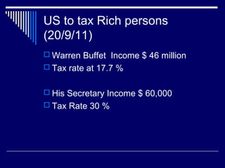US to tax Rich persons
(20/9/11)
 Warren Buffet Income $ 46 million
 Tax rate at 17.7 %
 His Secretary Income $ 60,000
 Tax Rate 30 %
 