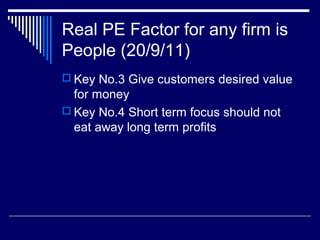 Real PE Factor for any firm is
People (20/9/11)
 Key No.3 Give customers desired value
for money
 Key No.4 Short term focus should not
eat away long term profits
 