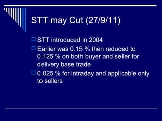 STT may Cut (27/9/11)
 STT introduced in 2004
 Earlier was 0.15 % then reduced to
0.125 % on both buyer and seller for
delivery base trade
 0.025 % for intraday and applicable only
to sellers
 