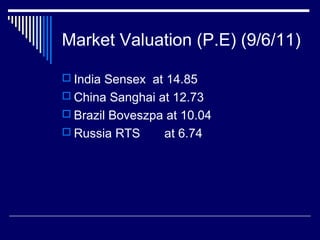 Market Valuation (P.E) (9/6/11)
 India Sensex at 14.85
 China Sanghai at 12.73
 Brazil Boveszpa at 10.04
 Russia RTS at 6.74
 