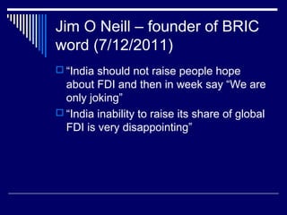 Jim O Neill – founder of BRIC
word (7/12/2011)
 “India should not raise people hope
about FDI and then in week say “We are
only joking”
 “India inability to raise its share of global
FDI is very disappointing”
 