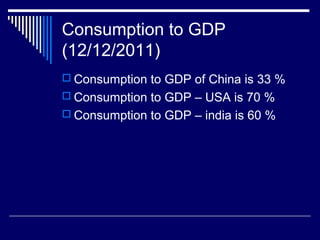 Consumption to GDP
(12/12/2011)
 Consumption to GDP of China is 33 %
 Consumption to GDP – USA is 70 %
 Consumption to GDP – india is 60 %
 