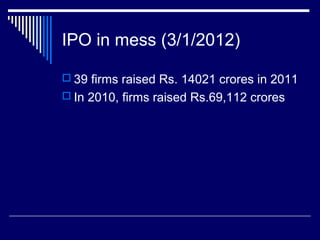 IPO in mess (3/1/2012)
 39 firms raised Rs. 14021 crores in 2011
 In 2010, firms raised Rs.69,112 crores
 