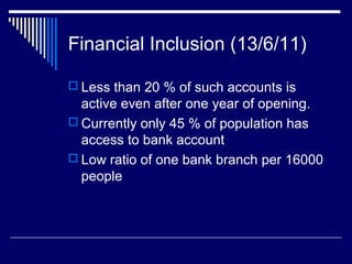 Financial Inclusion (13/6/11)
 Less than 20 % of such accounts is
active even after one year of opening.
 Currently only 45 % of population has
access to bank account
 Low ratio of one bank branch per 16000
people
 