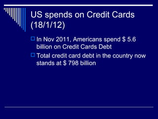 US spends on Credit Cards
(18/1/12)
 In Nov 2011, Americans spend $ 5.6
billion on Credit Cards Debt
 Total credit card debt in the country now
stands at $ 798 billion
 