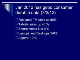 Jan 2012 has good consumer
durable data (7/2/12)
 Fiat panel TV sales up 50%
 Tablets sales up 40 %
 Smartphones 8 to 9 %
 Laptops and Desktops 5-6%
 Apparel 10 %
 
