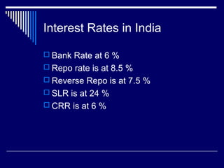 Interest Rates in India
 Bank Rate at 6 %
 Repo rate is at 8.5 %
 Reverse Repo is at 7.5 %
 SLR is at 24 %
 CRR is at 6 %
 
