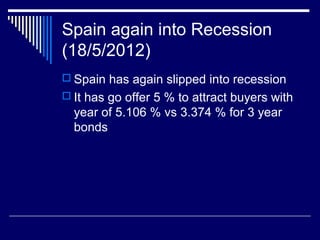 Spain again into Recession
(18/5/2012)
 Spain has again slipped into recession
 It has go offer 5 % to attract buyers with
year of 5.106 % vs 3.374 % for 3 year
bonds
 