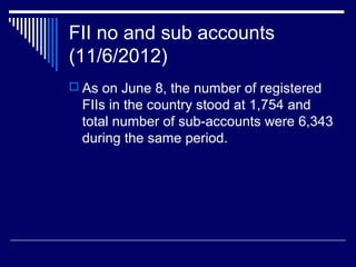 FII no and sub accounts
(11/6/2012)
 As on June 8, the number of registered
FIIs in the country stood at 1,754 and
total number of sub-accounts were 6,343
during the same period.
 