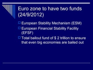 Euro zone to have two funds
(24/9/2012)
 European Stability Mechanism (ESM)
 European Financial Stability Facility
(EFSF)
 Total bailout fund of $ 2 trillion to ensure
that even big economies are bailed out
 