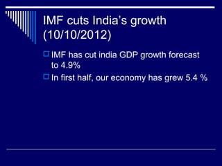 IMF cuts India’s growth
(10/10/2012)
 IMF has cut india GDP growth forecast
to 4.9%
 In first half, our economy has grew 5.4 %
 