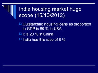 India housing market huge
scope (15/10/2012)
 Outstanding housing loans as proportion
to GDP is 80 % in USA
 It is 20 % in China
 India has this ratio of 8 %
 